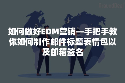 如何做好EDM营销—手把手教你如何制作邮件标题表情包以及邮箱签名