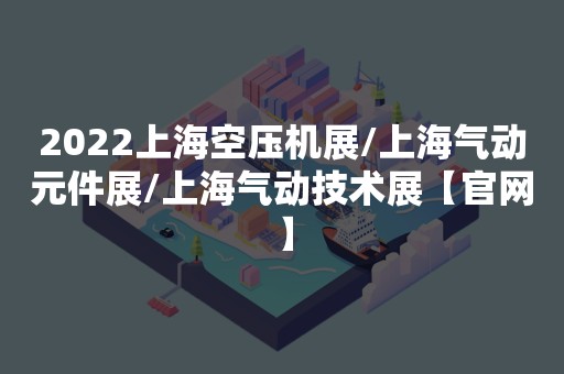 2022上海空压机展/上海气动元件展/上海气动技术展【官网】