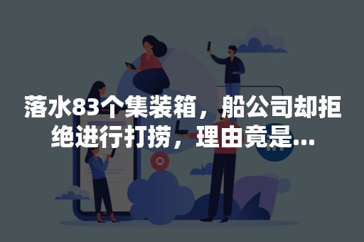 落水83个集装箱，船公司却拒绝进行打捞，理由竟是...