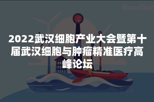 2022武汉细胞产业大会暨第十届武汉细胞与肿瘤精准医疗高峰论坛