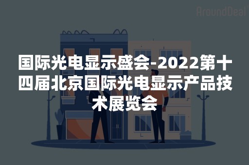 国际光电显示盛会-2022第十四届北京国际光电显示产品技术展览会