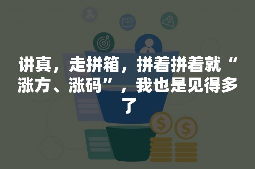 讲真，走拼箱，拼着拼着就“涨方、涨码”，我也是见得多了