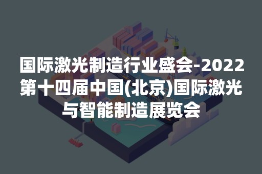 国际激光制造行业盛会-2022第十四届中国(北京)国际激光与智能制造展览会