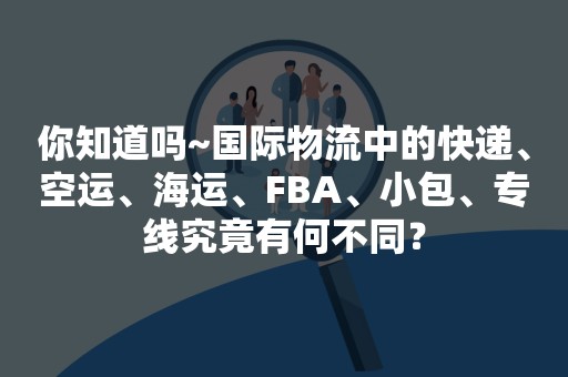 你知道吗~国际物流中的快递、空运、海运、FBA、小包、专线究竟有何不同？