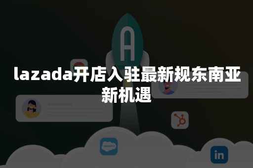 lazada开店入驻最新规东南亚新机遇