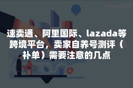 速卖通、阿里国际、lazada等跨境平台，卖家自养号测评（补单）需要注意的几点