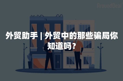 外贸助手 | 外贸中的那些骗局你知道吗？