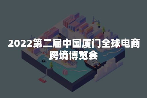 2022第二届中国厦门全球电商跨境博览会