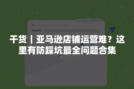 干货｜亚马逊店铺运营难？这里有防踩坑最全问题合集