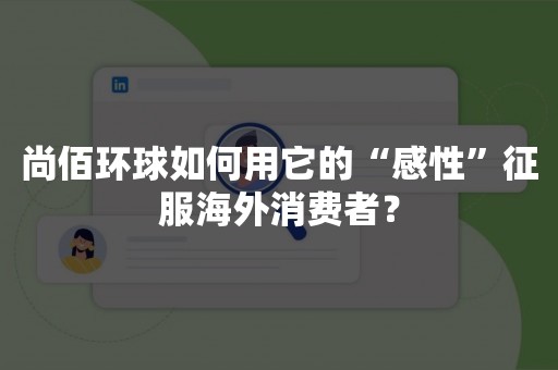 尚佰环球如何用它的“感性”征服海外消费者？