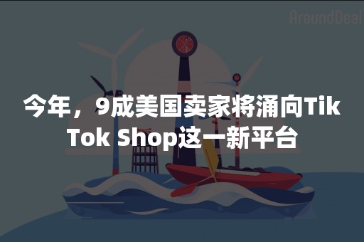 今年，9成美国卖家将涌向TikTok Shop这一新平台