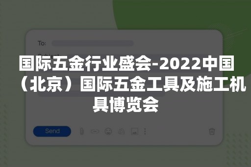 国际五金行业盛会-2022中国（北京）国际五金工具及施工机具博览会