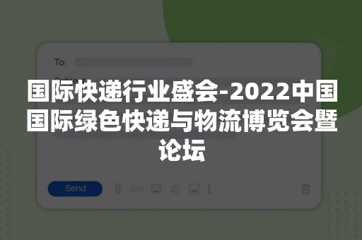 国际快递行业盛会-2022中国国际绿色快递与物流博览会暨论坛