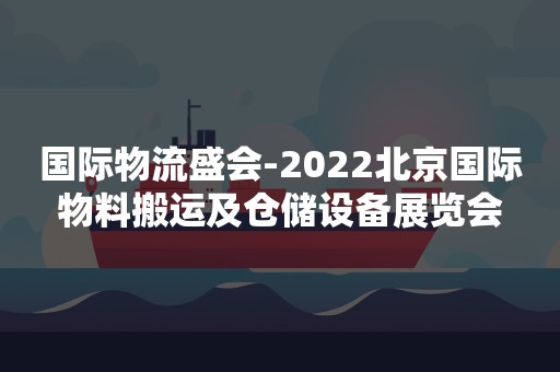 国际物流盛会-2022北京国际物料搬运及仓储设备展览会