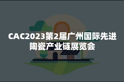 CAC2023第2届广州国际先进陶瓷产业链展览会