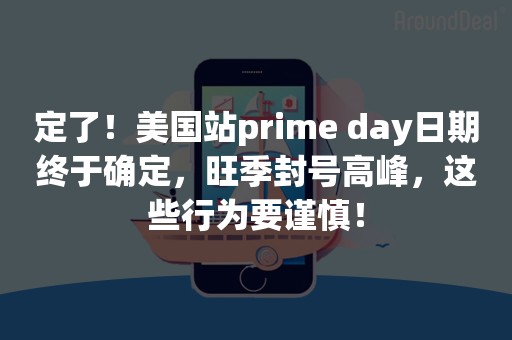 定了！美国站prime day日期终于确定，旺季封号高峰，这些行为要谨慎！