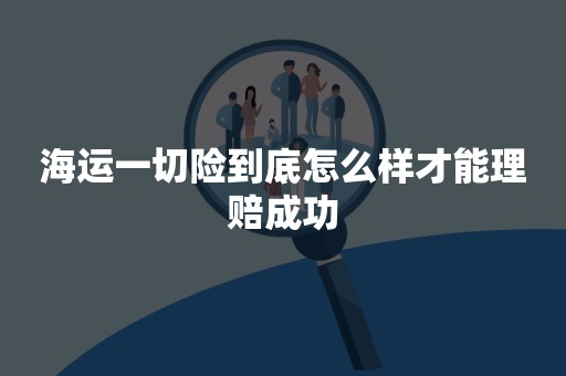 海运一切险到底怎么样才能理赔成功