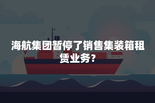 海航集团暂停了销售集装箱租赁业务？