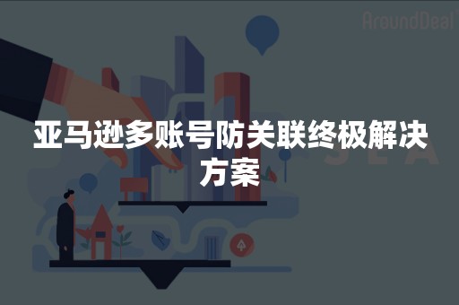 亚马逊多账号防关联终极解决方案