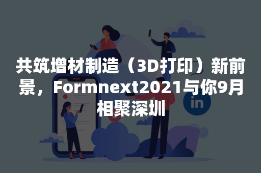 共筑增材制造（3D打印）新前景，Formnext2021与你9月相聚深圳