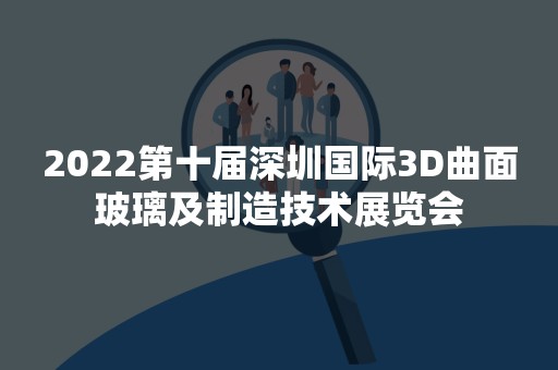 2022第十届深圳国际3D曲面玻璃及制造技术展览会