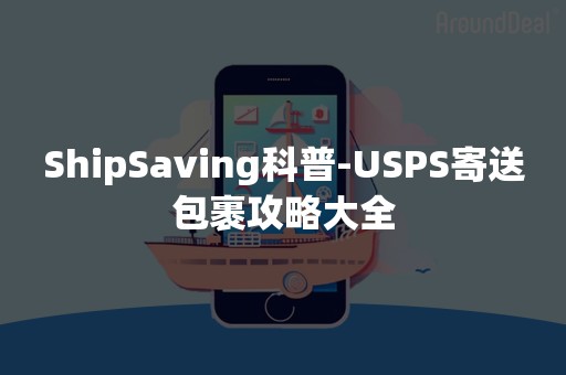 ShipSaving科普-USPS寄送包裹攻略大全