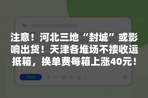 注意！河北三地“封城”或影响出货！天津各堆场不接收运抵箱，换单费每箱上涨40元！