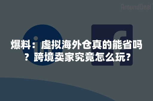 爆料：虚拟海外仓真的能省吗？跨境卖家究竟怎么玩？