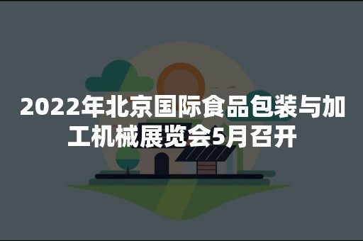 2022年北京国际食品包装与加工机械展览会5月召开