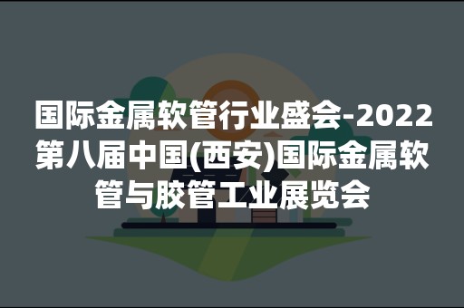 国际金属软管行业盛会-2022第八届中国(西安)国际金属软管与胶管工业展览会