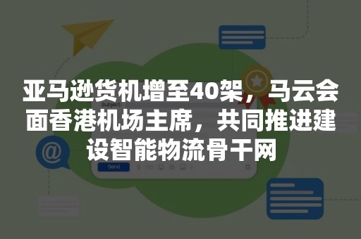 亚马逊货机增至40架，马云会面香港机场主席，共同推进建设智能物流骨干网