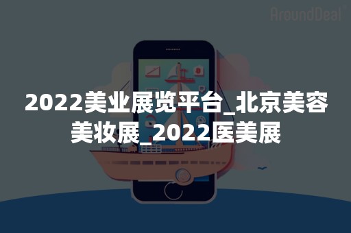 2022美业展览平台_北京美容美妆展_2022医美展