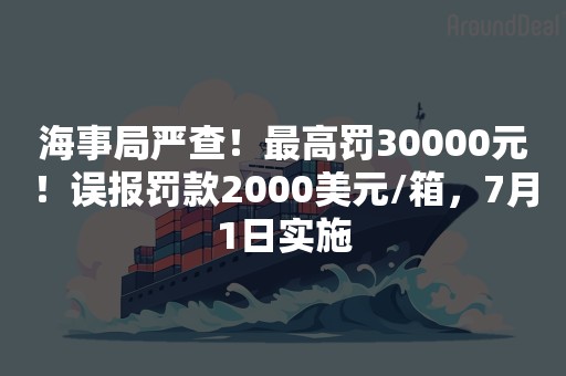 海事局严查！最高罚30000元！误报罚款2000美元/箱，7月1日实施