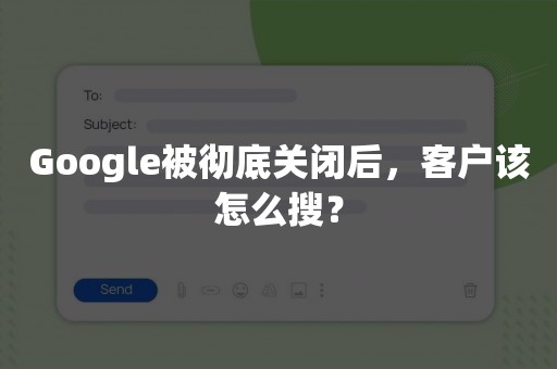 Google被彻底关闭后，客户该怎么搜？