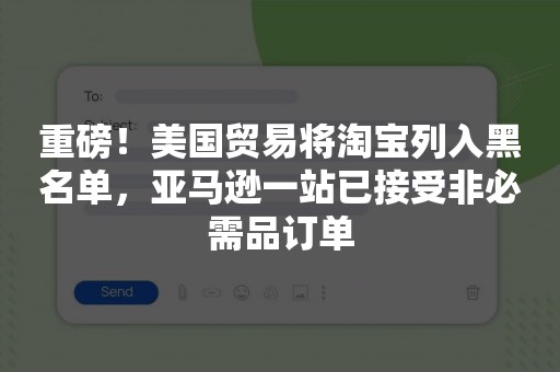 重磅！美国贸易将淘宝列入黑名单，亚马逊一站已接受非必需品订单