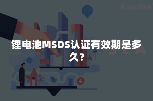 锂电池MSDS认证有效期是多久？