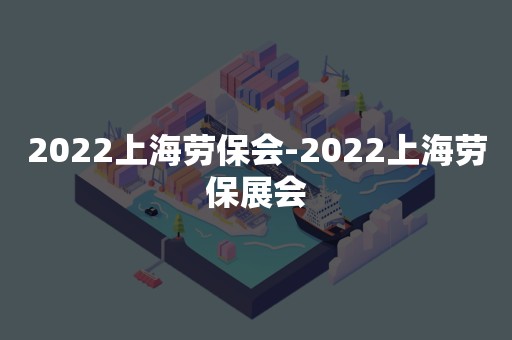 2022上海劳保会-2022上海劳保展会