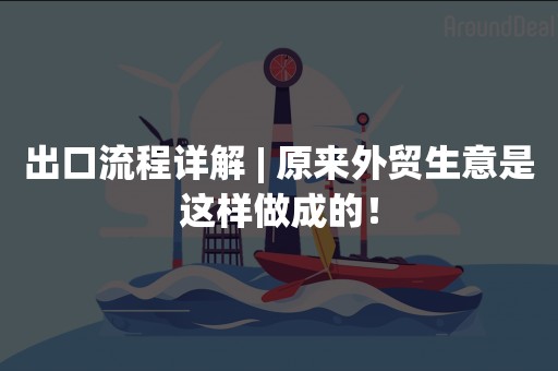 出口流程详解 | 原来外贸生意是这样做成的！