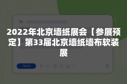 2022年北京墙纸展会【参展预定】第33届北京墙纸墙布软装展