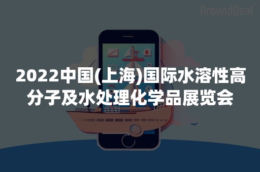 2022中国(上海)国际水溶性高分子及水处理化学品展览会