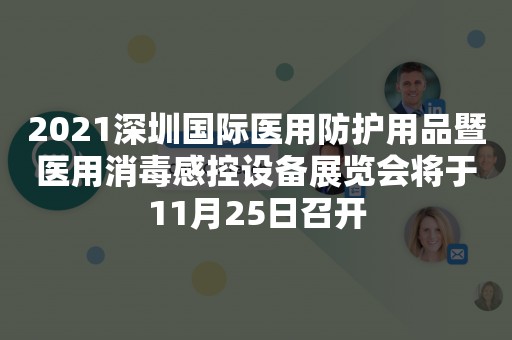 2021深圳国际医用防护用品暨医用消毒感控设备展览会将于11月25日召开