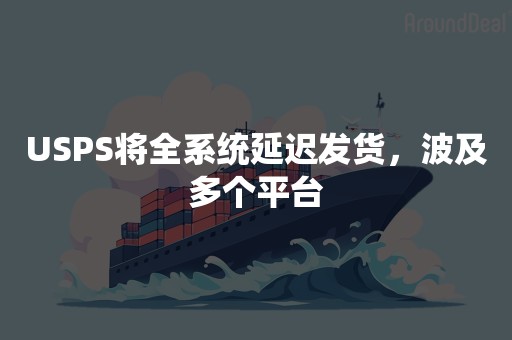 USPS将全系统延迟发货，波及多个平台