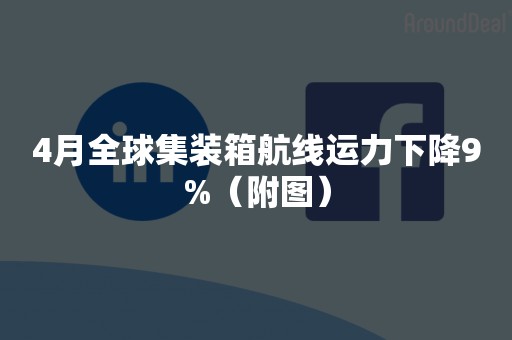 4月全球集装箱航线运力下降9%（附图）