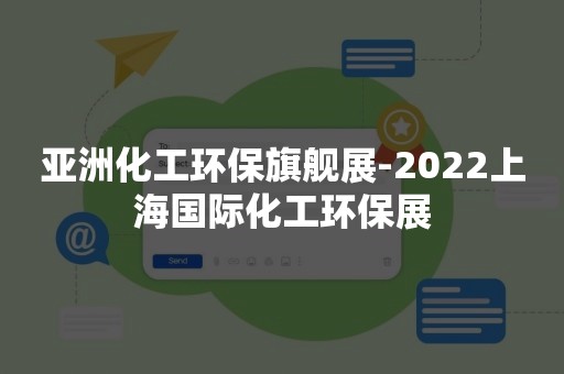 亚洲化工环保旗舰展-2022上海国际化工环保展