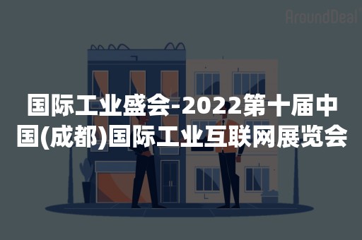 国际工业盛会-2022第十届中国(成都)国际工业互联网展览会