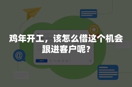 鸡年开工，该怎么借这个机会跟进客户呢？