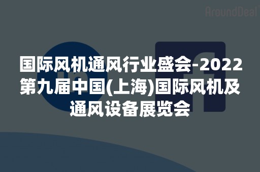 国际风机通风行业盛会-2022第九届中国(上海)国际风机及通风设备展览会