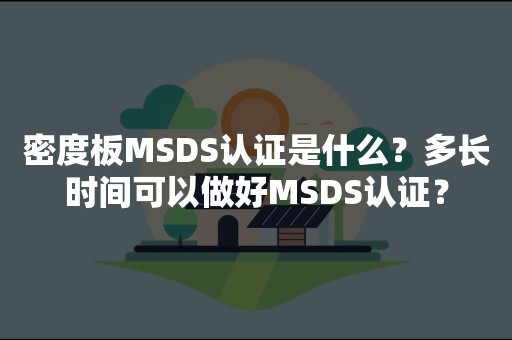 密度板MSDS认证是什么？多长时间可以做好MSDS认证？