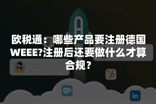 欧税通：哪些产品要注册德国WEEE?注册后还要做什么才算合规？