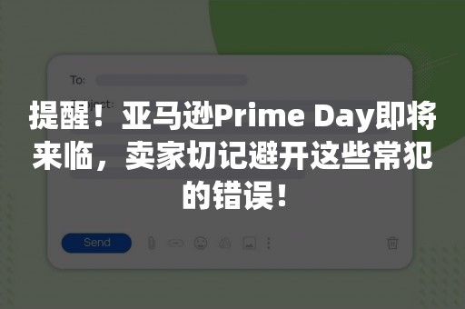 提醒！亚马逊Prime Day即将来临，卖家切记避开这些常犯的错误！